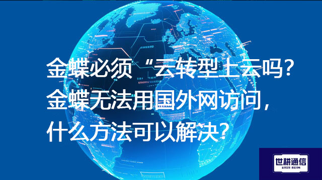 金蝶必须“云转型”上云吗？ 金蝶无法用国外网访问，什么方法可以解决？--解决方案//世耕通信全球办公专网专线