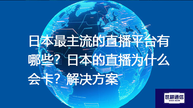 日本最主流的直播平台有哪些？日本的直播为什么会卡？--解决方案//世耕通信全球办公专网专线