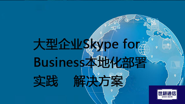大型企业Skype for Business本地化部署实践--解决方案//世耕通信  即时通讯（IM）私有化部署