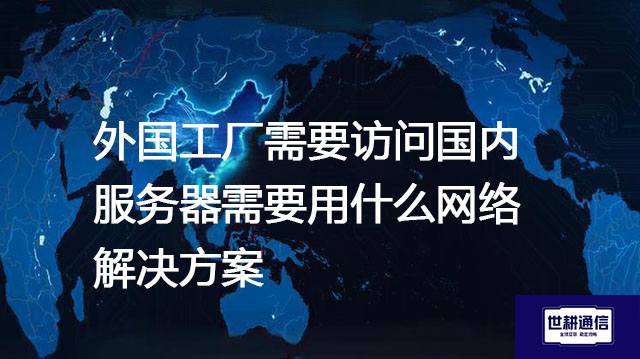 外国工厂需要访问国内服务器需要用什么网络？--解决方案//世耕通信全球办公专网专线