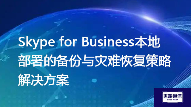 Skype for Business本地部署的备份与灾难恢复策略--解决方案//世耕通信  即时通讯（IM）私有化部署