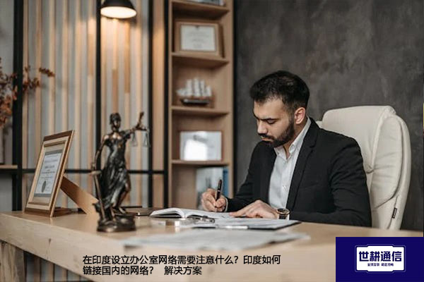 在印度设立办公室网络需要注意什么？印度如何链接国内的网络？--解决方案//世耕通信全球办公专网专线