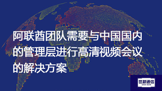 阿联酋团队需要与中国国内的管理层进行高清视频会议--解决方案//世耕通信全球视频专网专线