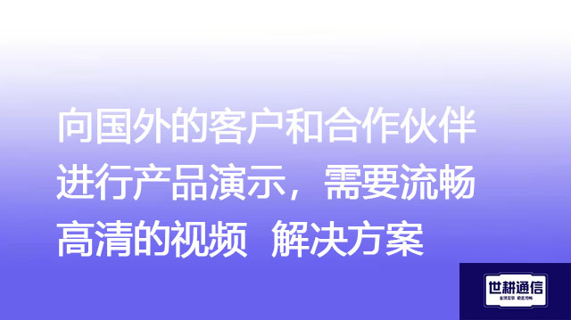 向国外的客户和合作伙伴进行产品演示，需要流畅高清的视频--解决方案//世耕通信全球视频专网专线