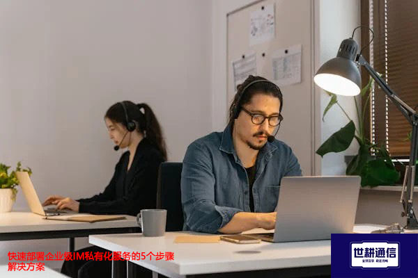 快速部署企业级IM私有化服务的5个步骤-解决方案//世耕通信  即时通讯（IM）私有化部署