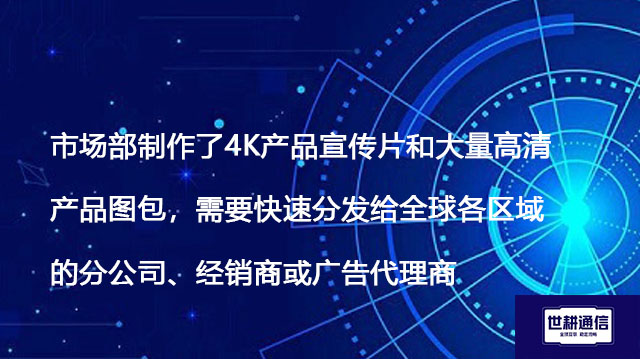 市场部制作了4K产品宣传片和大量高清产品图包,需要快速分发给全球各区域的分公司、经销商或广告代理商-解决方案//世耕通信全球办公专网专线