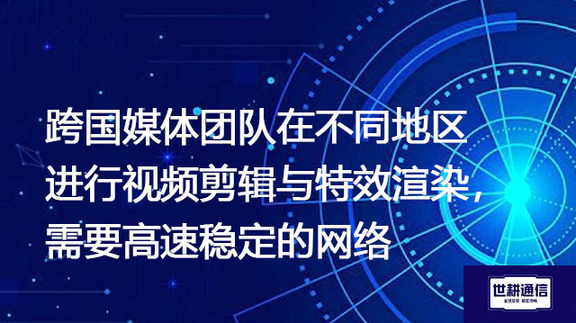 跨国媒体团队在不同地区进行视频剪辑与特效渲染,需要高速稳定的网络--解决方案//世耕通信全球办公专网专线