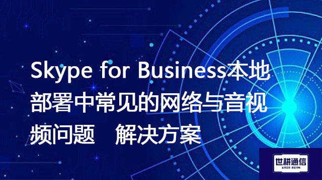Skype for Business本地部署中常见的网络与音视频问题-解决方案//世耕通信  即时通讯(IM)私有化部署