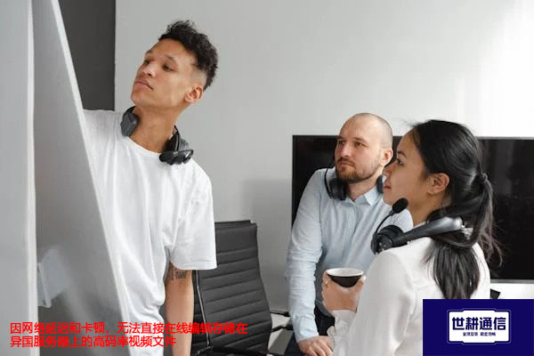 因网络延迟和卡顿,无法直接在线编辑存储在异国服务器上的高码率视频文件--解决方案//世耕通信全球办公专网专线