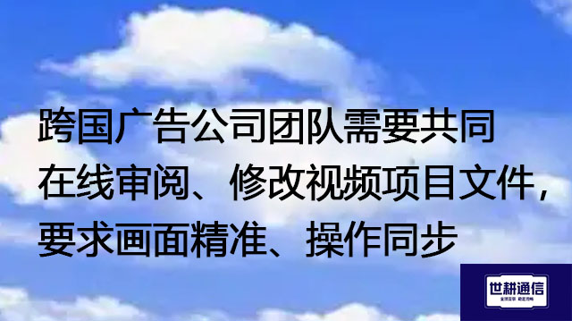 跨国广告公司团队需要共同在线审阅、修改视频项目文件，要求画面精准、操作同步--解决方案//世耕通信全球办公专网专线