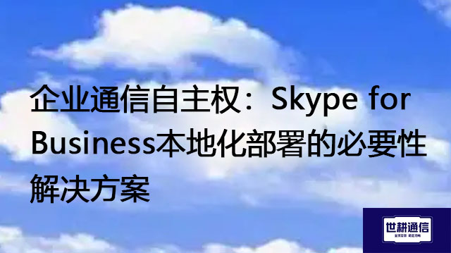 企业通信自主权:Skype for Business本地化部署的必要性-解决方案//世耕通信  即时通讯(IM)私有化部署