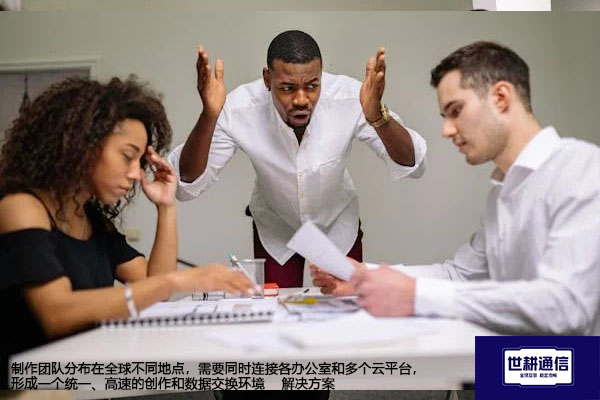制作团队分布在全球不同地点，需要同时连接各办公室和多个云平台，形成一个统一、高速的创作和数据交换环境 --解决方案//世耕通信全球办公专网专线