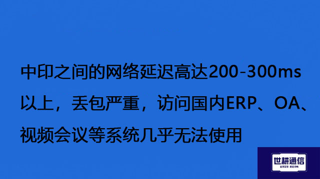 中印之间的网络延迟高达200-300ms以上，丢包严重，访问国内ERP、OA、视频会议等系统几乎无法使用--解决方案//世耕通信全球办公专网专线