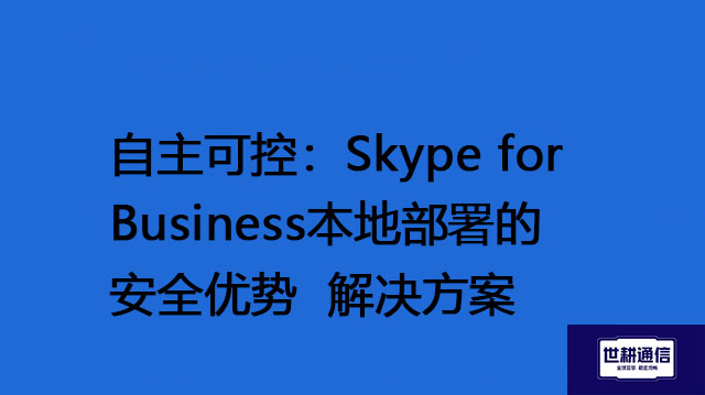 自主可控：Skype for Business本地部署的安全优势-解决方案//世耕通信  即时通讯（IM）私有化部署