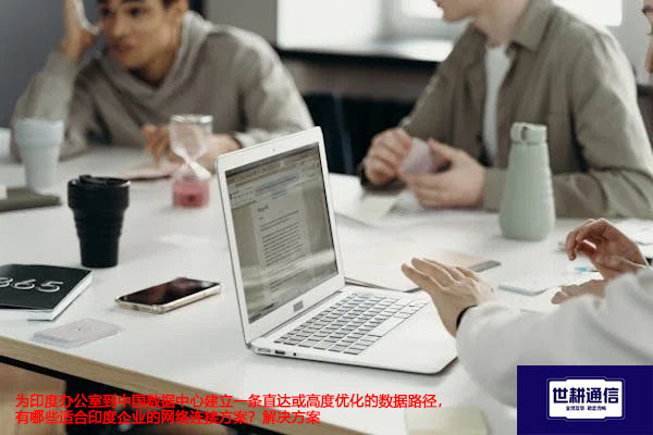 为印度办公室到中国数据中心建立一条直达或高度优化的数据路径，有哪些适合印度企业的网络连接方案？--解决方案//世耕通信全球办公专网专线
