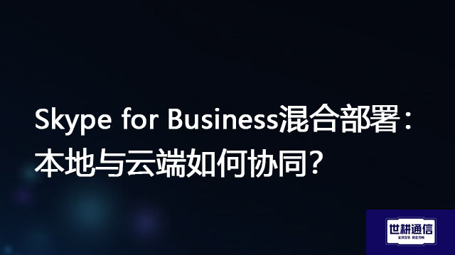 Skype for Business混合部署：本地与云端如何协同？-解决方案//世耕通信  即时通讯（IM）私有化部署