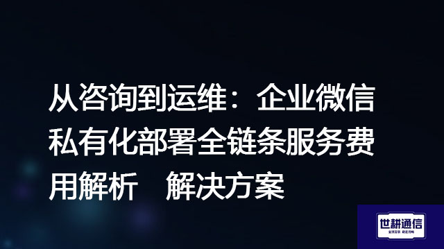 从咨询到运维：企业微信私有化部署全链条服务费用解析-解决方案//世耕通信  即时通讯（IM）私有化部署