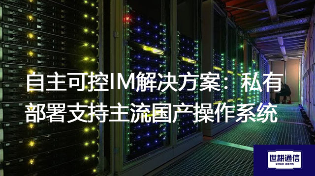 自主可控IM解决方案：私有部署支持主流国产操作系统--解决方案//世耕通信  即时通讯（IM）私有化部署
