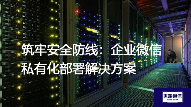 筑牢安全防线：企业微信私有化部署解决方案--世耕通信  即时通讯（IM）私有化部署