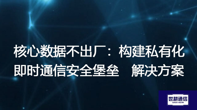核心数据不出厂：构建私有化即时通信安全堡垒--解决方案//世耕通信  即时通讯（IM）私有化部署