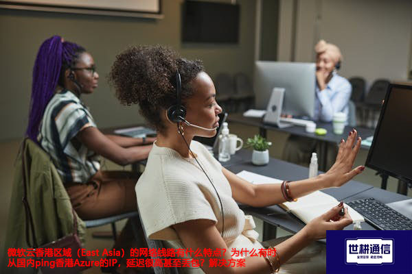 微软云香港区域（East Asia）的网络线路有什么特点？为什么有时从国内ping香港Azure的IP，延迟很高甚至丢包？--解决方案//世耕通信全球办公专网专线