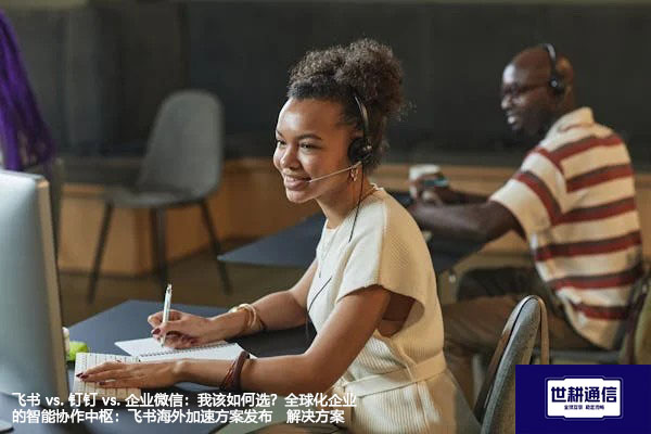 飞书 vs. 钉钉 vs. 企业微信：我该如何选？全球化企业的智能协作中枢：飞书海外加速方案发布--解决方案//世耕通信全球办公专网专线