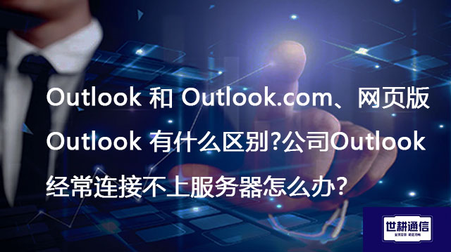 Outlook 和 Outlook.com、网页版 Outlook 有什么区别？公司Outlook经常连接不上服务器怎么办？--解决方案//世耕通信全球办公专网专线