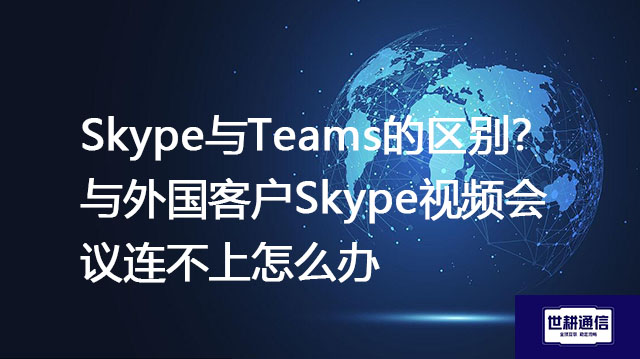 Skype与Teams的区别？与外国客户Skype视频会议连不上怎么办？--解决方案//世耕通信全球办公Skype专网专线