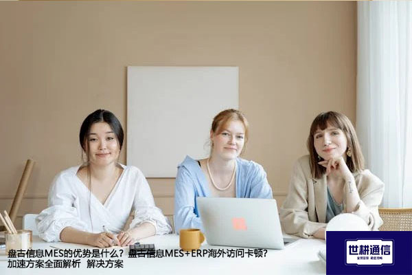 盘古信息MES的优势是什么？盘古信息MES+ERP海外访问卡顿？-解决方案//世耕通信全球办公专网专线