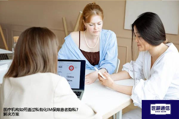 医疗机构如何通过私有化IM保障患者隐私？--解决方案//世耕通信  即时通讯（IM）私有化部署