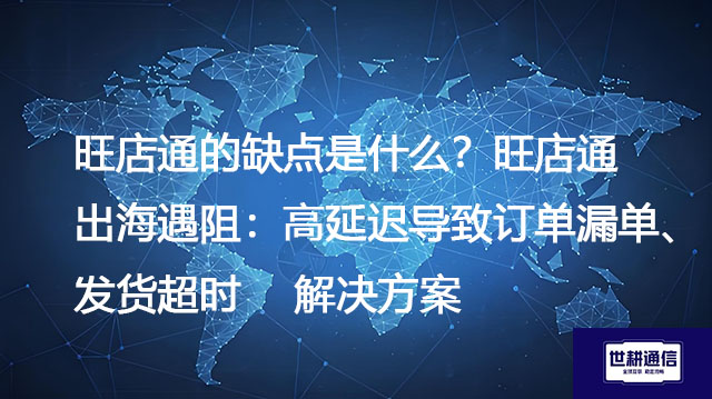 旺店通的缺点是什么？旺店通出海遇阻：高延迟导致订单漏单、发货超时-解决方案//世耕通信全球办公专网专线