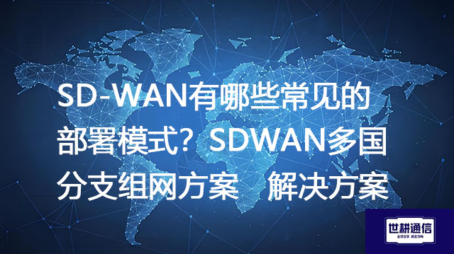 SD-WAN有哪些常见的部署模式？SDWAN多国分支组网方案-解决方案//世耕通信全球办公专网专线