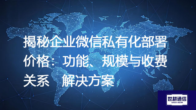 揭秘企业微信私有化部署价格：功能、规模与收费关系--解决方案//世耕通信  即时通讯（IM）私有化部署