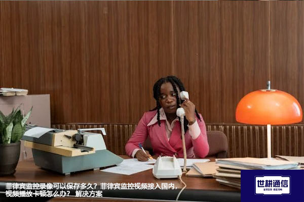 菲律宾监控录像可以保存多久？菲律宾监控视频接入国内， 视频播放卡顿怎么办？--解决方案//世耕通信全球视频监控专网