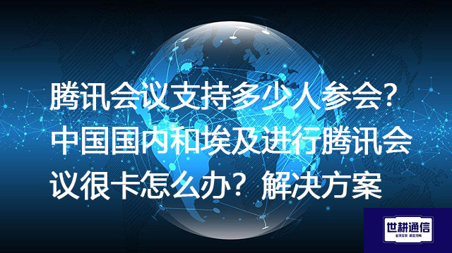 腾讯会议支持多少人参会？中国国内和埃及进行腾讯会议很卡怎么办？--解决方案//世耕通信全球视频专网专线