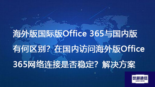 海外版国际版Office 365与国内版有何区别？在国内访问海外版Office 365网络连接是否稳定？-解决方案//世耕通信全球办公专网专线