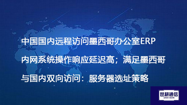 中国国内远程访问墨西哥办公室ERP内网系统操作响应延迟高；  满足墨西哥与国内双向访问：服务器选址策略--解决方案//世耕通信  即时通讯（IM）私有化部署