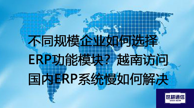 不同规模企业如何选择ERP功能模块？越南访问国内ERP系统慢如何解决？ --解决方案//世耕通信全球ERP、OA办公专网专线