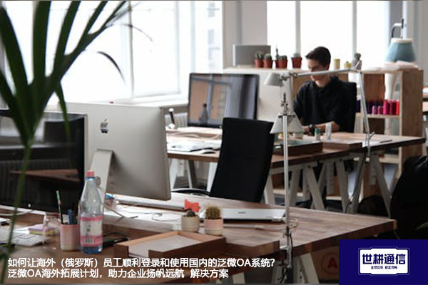 如何让海外（俄罗斯）员工顺利登录和使用国内的泛微OA系统？泛微OA海外拓展计划，助力企业扬帆远航 --解决方案//世耕通信全球ERP、OA办公专网专线