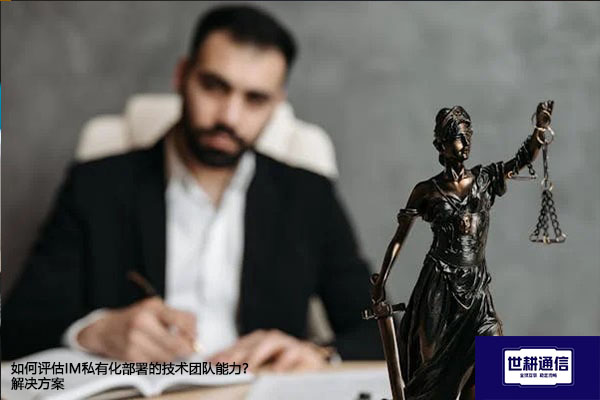 如何评估IM私有化部署的技术团队能力？--解决方案//世耕通信  即时通讯（IM）私有化部署