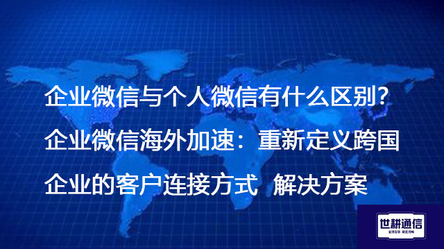企业微信与个人微信有什么区别？企业微信海外加速：重新定义跨国企业的客户连接方式--解决方案//世耕通信全球办公专网专线