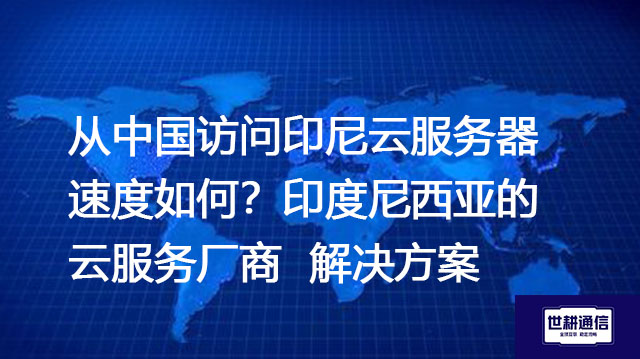 从中国访问印尼云服务器速度如何？印度尼西亚的云服务厂商--解决方案//世耕通信全球办公专网专线