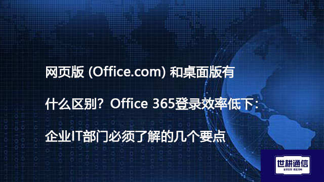 网页版 (Office.com) 和桌面版有什么区别？Office 365登录效率低下：企业IT部门必须了解的几个要点--解决方案//世耕通信全球办公专网专线