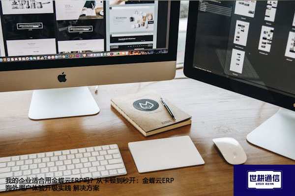 我的企业适合用金蝶云ERP吗？从卡顿到秒开：金蝶云ERP海外用户体验升级实践--解决方案//世耕通信全球ERP、OA办公专网专线