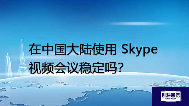 在中国大陆使用 Skype 视频会议稳定吗？--解决方案//世耕通信全球办公Skype专网专线