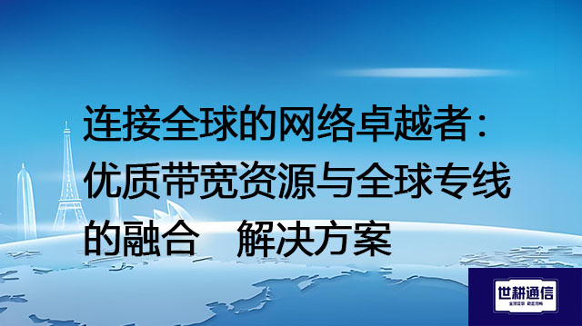 连接全球的网络卓越者：优质带宽资源与全球专线的融合--解决方案//世耕通信全球办公专网专线