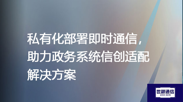 私有化部署即时通信，助力政务系统信创适配--解决方案//世耕通信  即时通讯（IM）私有化部署