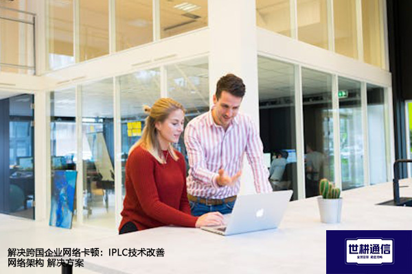解决跨国企业网络卡顿：IPLC技术改善网络架构--解决方案//世耕通信全球办公专网专线
