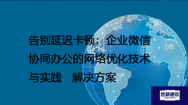 告别延迟卡顿：企业微信协同办公的网络优化技术与实践--解决方案//世耕通信全球办公专网专线