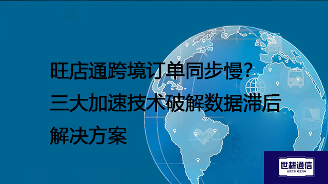 旺店通跨境订单同步慢？三大加速技术破解数据滞后--解决方案//世耕通信全球办公专网专线
